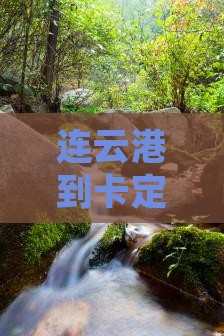 连云港到卡定沟哪里旅游景点攻略旅游