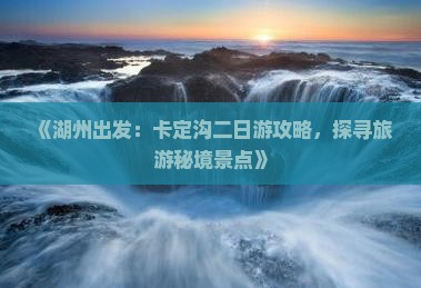 《湖州出发：卡定沟二日游攻略，探寻旅游秘境景点》