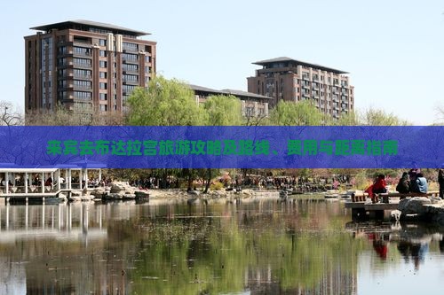 来宾去布达拉宫旅游攻略及路线、费用与距离指南