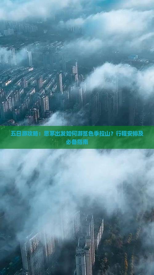 五日游攻略：思茅出发如何游览色季拉山？行程安排及必备指南