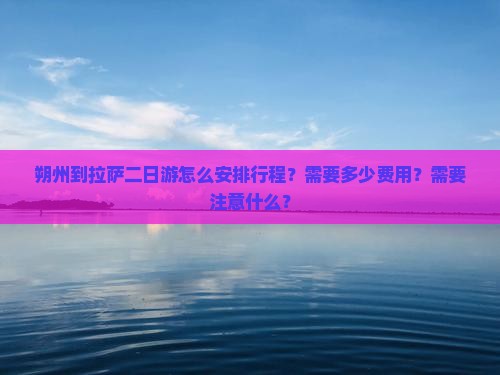朔州到拉萨二日游怎么安排行程？需要多少费用？需要注意什么？