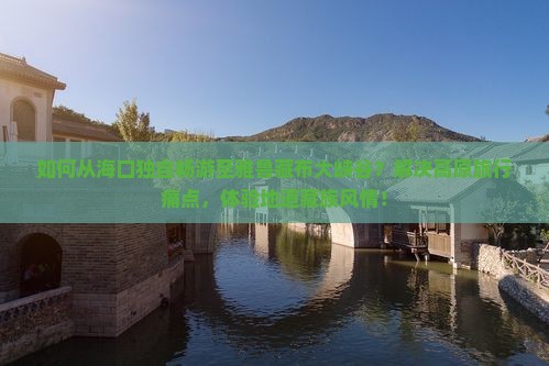 如何从海口独自畅游至雅鲁藏布大峡谷？解决高原旅行痛点，体验地道藏族风情！