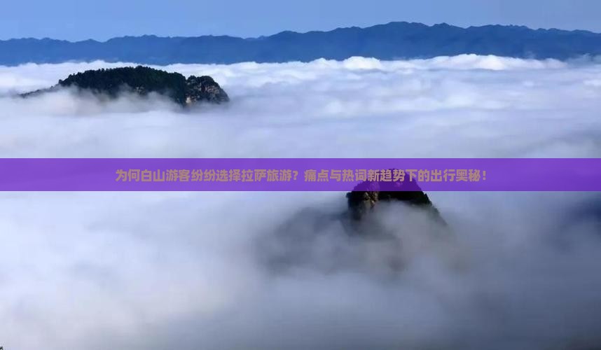 为何白山游客纷纷选择拉萨旅游？痛点与热词新趋势下的出行奥秘！
