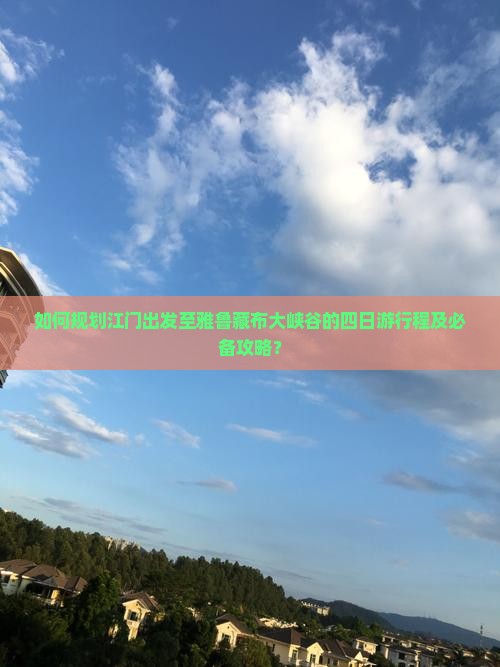 如何规划江门出发至雅鲁藏布大峡谷的四日游行程及必备攻略？