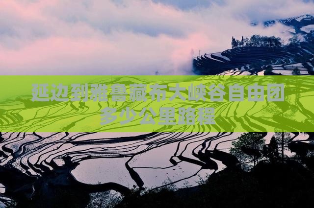 延边到雅鲁藏布大峡谷自由团多少公里路程