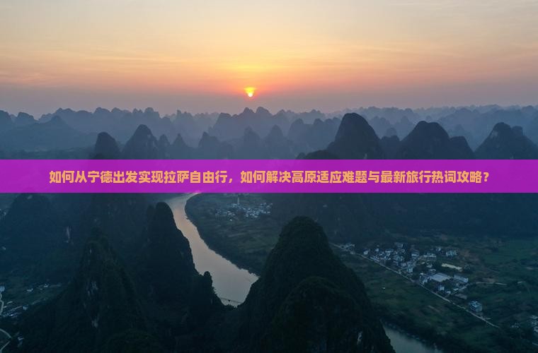如何从宁德出发实现拉萨自由行，如何解决高原适应难题与最新旅行热词攻略？