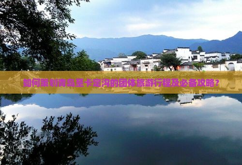 如何策划青岛至卡定沟的团体旅游行程及必备攻略？
