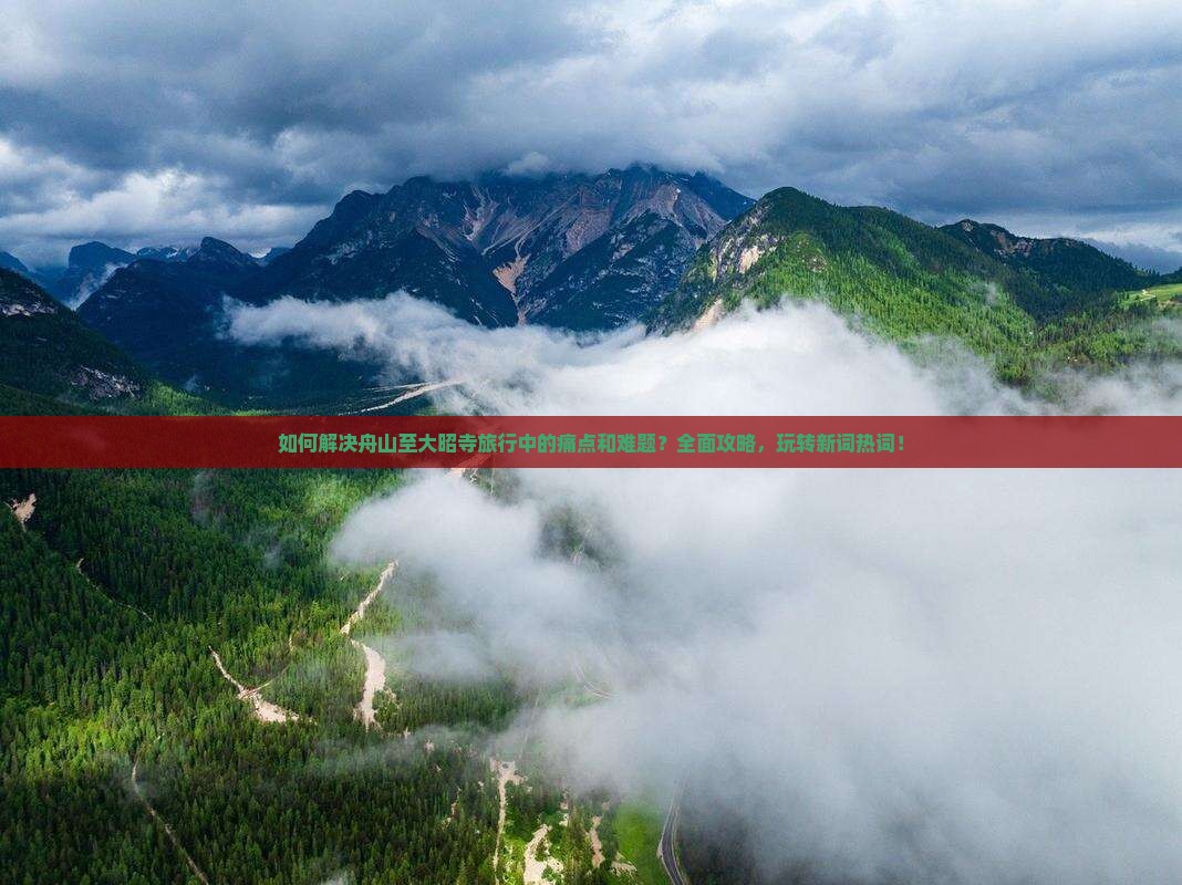 如何解决舟山至大昭寺旅行中的痛点和难题？全面攻略，玩转新词热词！