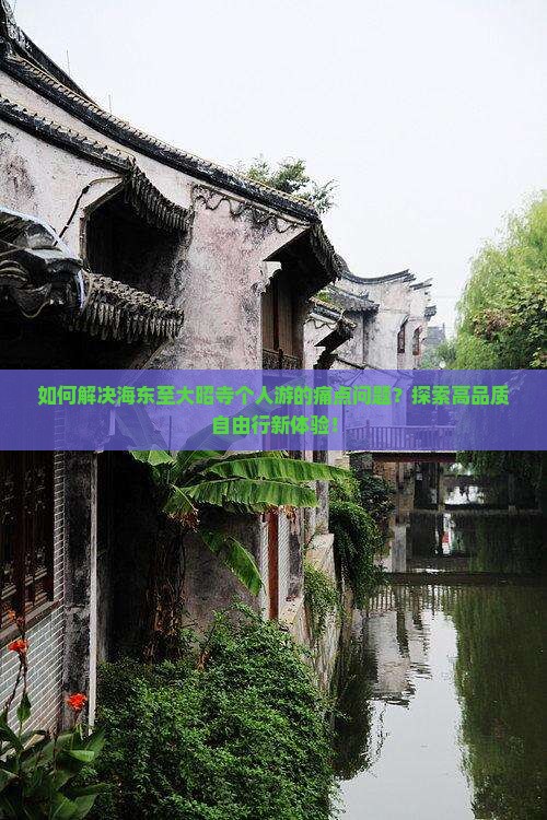 如何解决海东至大昭寺个人游的痛点问题？探索高品质自由行新体验！