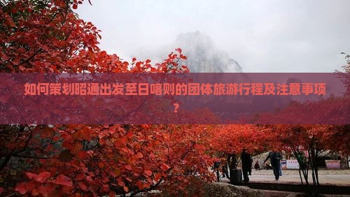 如何策划昭通出发至日喀则的团体旅游行程及注意事项？