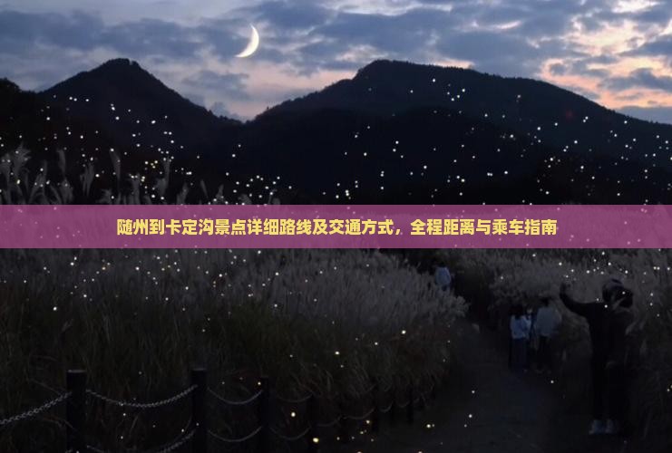 随州到卡定沟景点详细路线及交通方式，全程距离与乘车指南