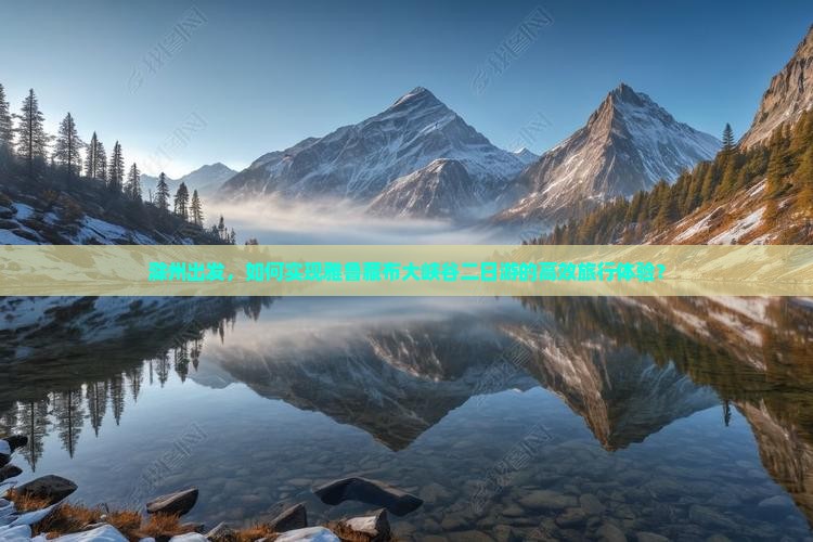 滁州出发，如何实现雅鲁藏布大峡谷二日游的高效旅行体验？