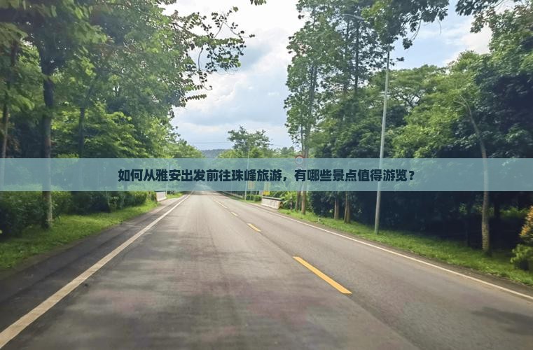 如何从雅安出发前往珠峰旅游，有哪些景点值得游览？