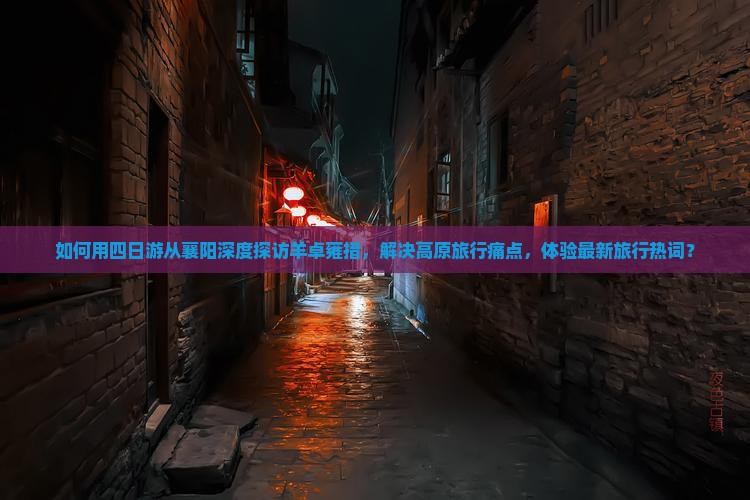 如何用四日游从襄阳深度探访羊卓雍措，解决高原旅行痛点，体验最新旅行热词？