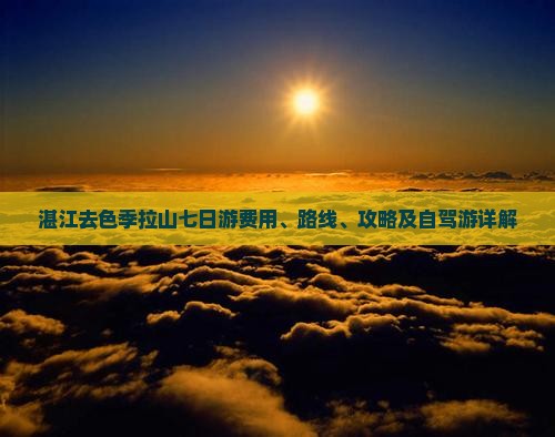 湛江去色季拉山七日游费用、路线、攻略及自驾游详解