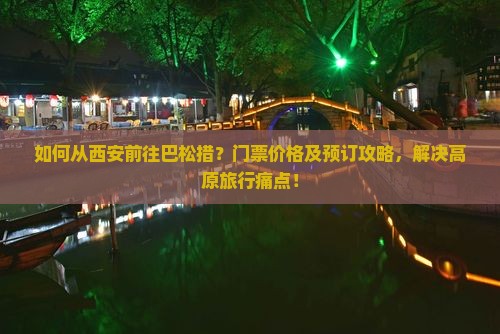 如何从西安前往巴松措？门票价格及预订攻略，解决高原旅行痛点！