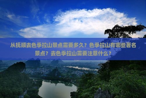 从抚顺去色季拉山景点需要多久？色季拉山有哪些著名景点？去色季拉山需要注意什么？