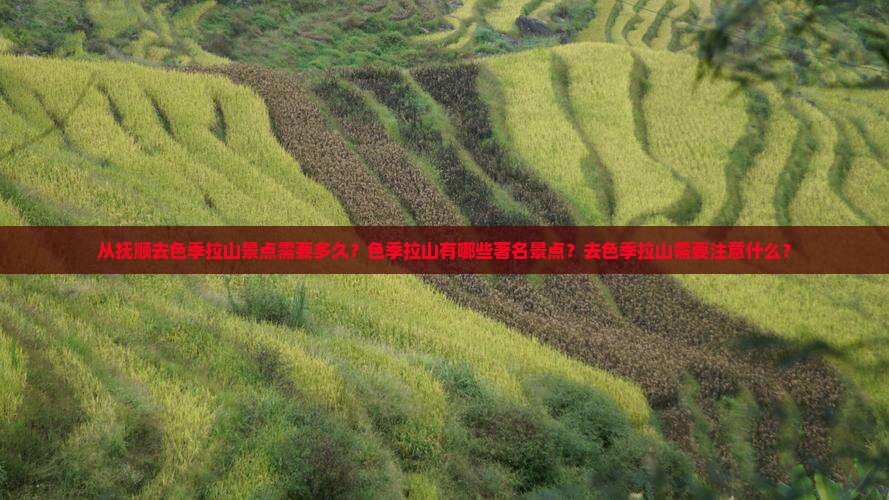 从抚顺去色季拉山景点需要多久？色季拉山有哪些著名景点？去色季拉山需要注意什么？