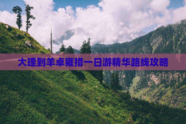 大理到羊卓雍措一日游精华路线攻略
