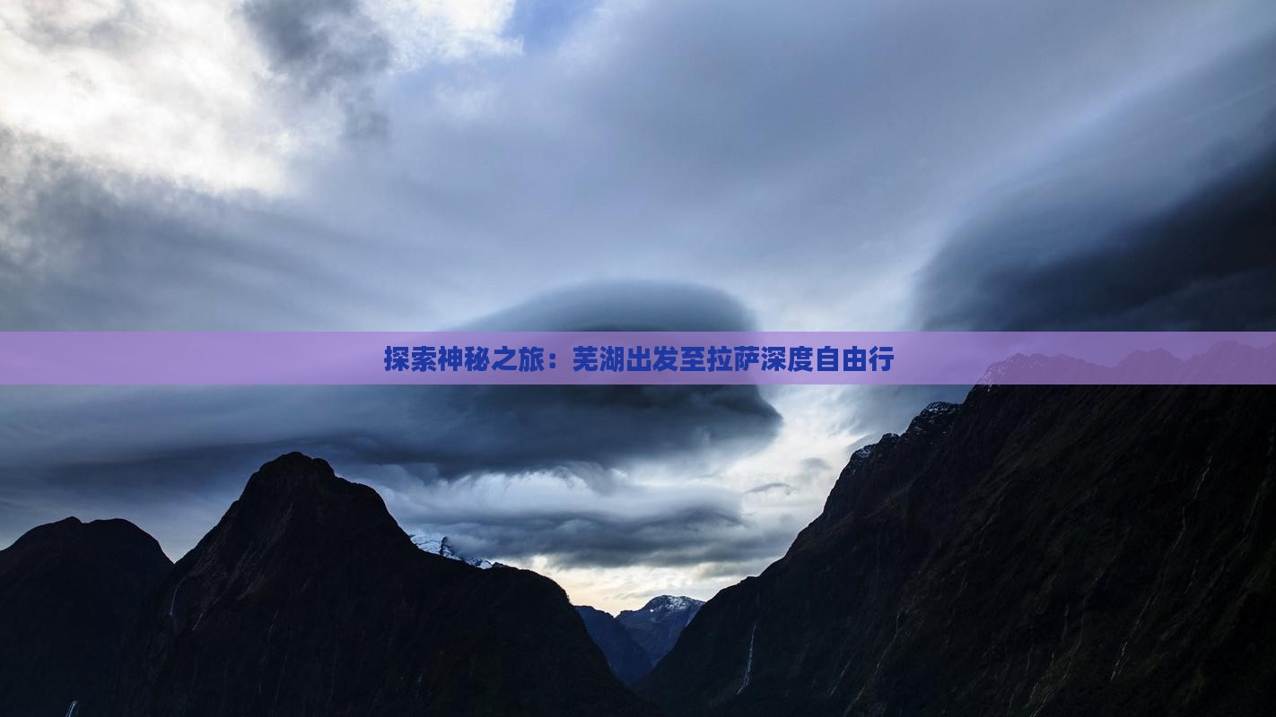 探索神秘之旅：芜湖出发至拉萨深度自由行