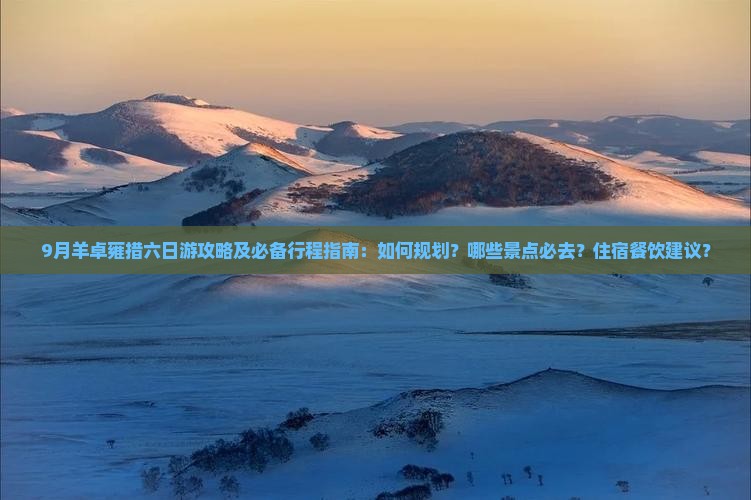 9月羊卓雍措六日游攻略及必备行程指南：如何规划？哪些景点必去？住宿餐饮建议？