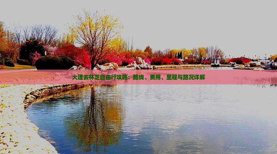 大理去林芝自由行攻略：路线、费用、里程与路况详解