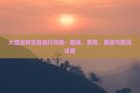 大理去林芝自由行攻略：路线、费用、里程与路况详解