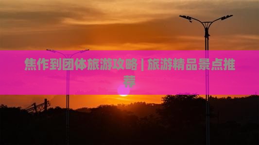 焦作到团体旅游攻略 | 旅游精品景点推荐