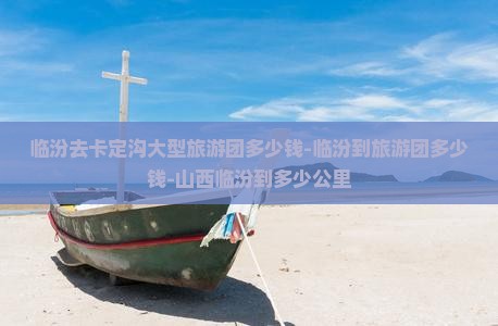 临汾去卡定沟大型旅游团多少钱-临汾到旅游团多少钱-山西临汾到多少公里