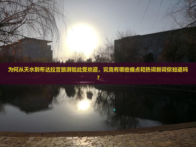 为何从天水到布达拉宫旅游如此受欢迎，究竟有哪些痛点和热词新词你知道吗？