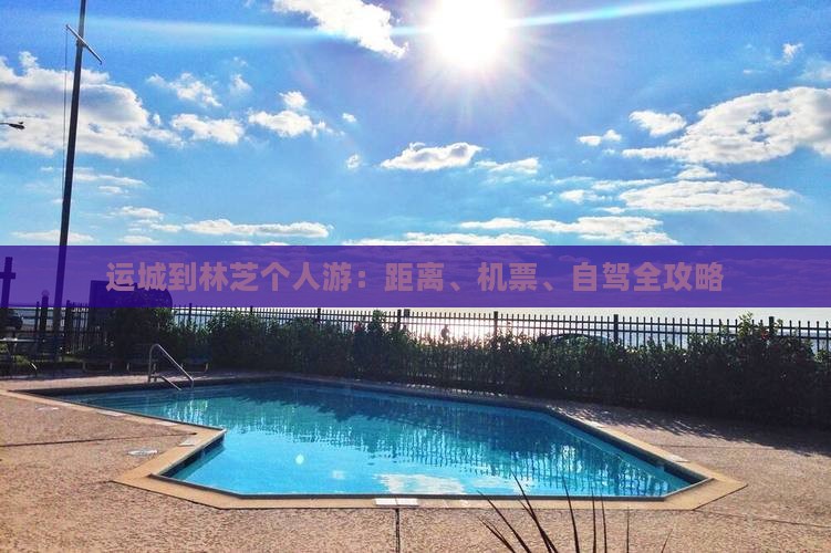 运城到林芝个人游：距离、机票、自驾全攻略