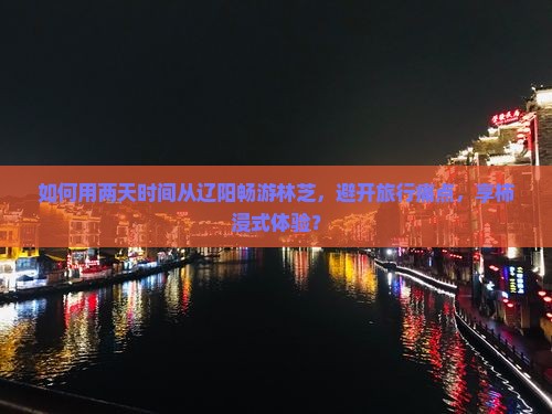 如何用两天时间从辽阳畅游林芝，避开旅行痛点，享柿浸式体验？