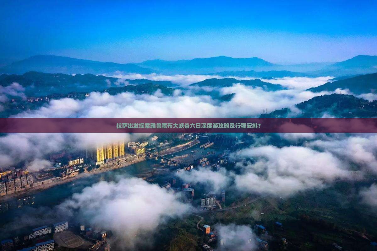 拉萨出发探索雅鲁藏布大峡谷六日深度游攻略及行程安排？