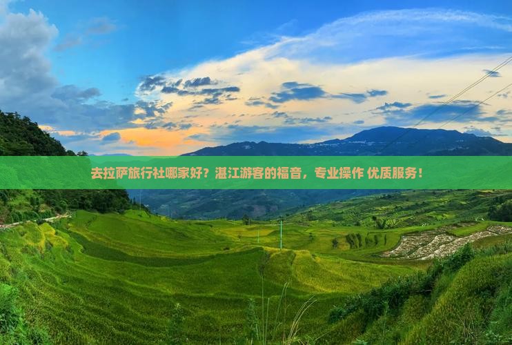 去拉萨旅行社哪家好？湛江游客的福音，专业操作+优质服务！