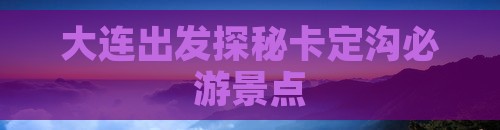 大连出发探秘卡定沟必游景点