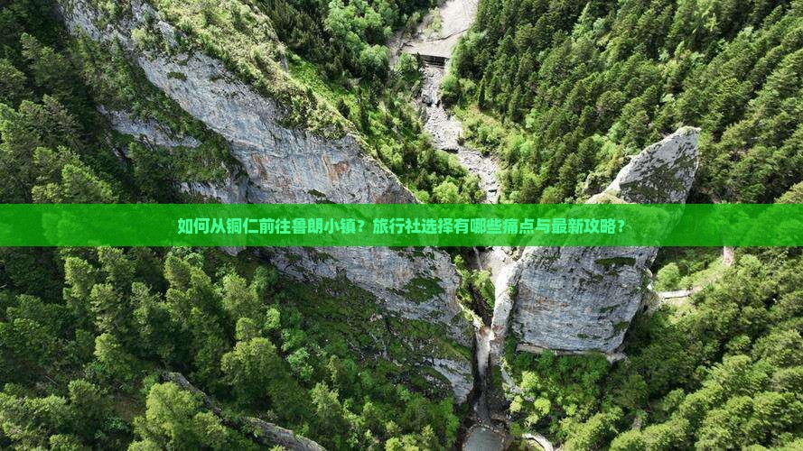 如何从铜仁前往鲁朗小镇？旅行社选择有哪些痛点与最新攻略？