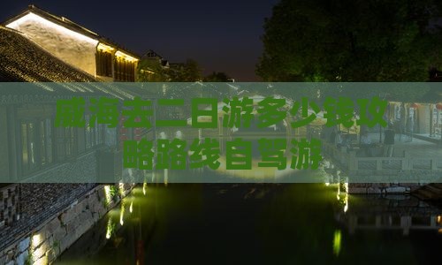 威海去二日游多少钱攻略路线自驾游