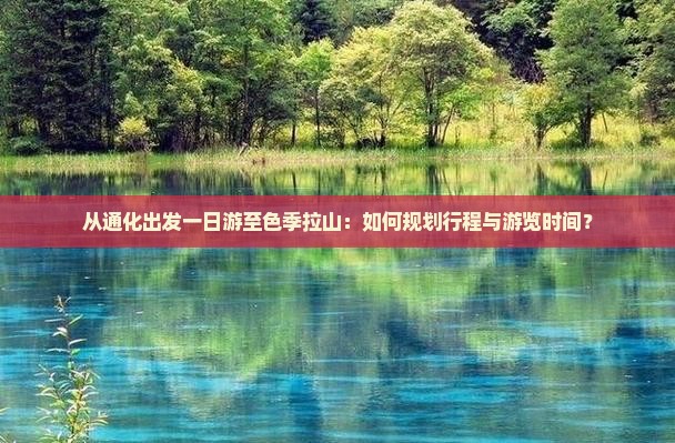 从通化出发一日游至色季拉山：如何规划行程与游览时间？
