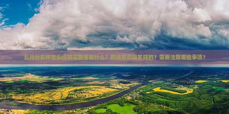 五月份去林芝五日游需要准备什么？路线规划是怎样的？需要注意哪些事项？
