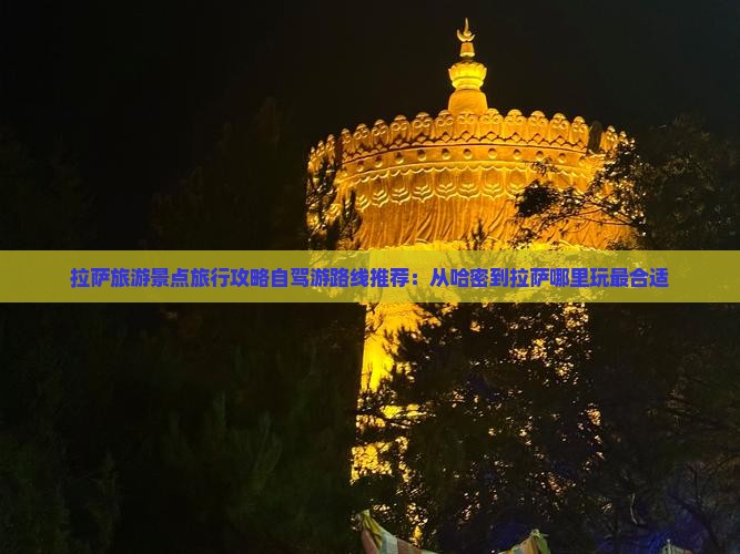 拉萨旅游景点旅行攻略自驾游路线推荐：从哈密到拉萨哪里玩最合适