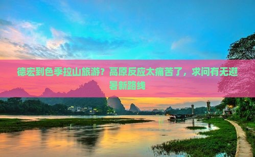 德宏到色季拉山旅游？高原反应太痛苦了，求问有无避暑新路线