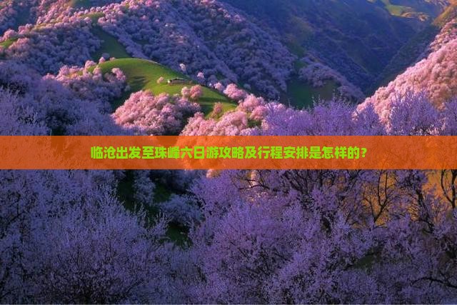 临沧出发至珠峰六日游攻略及行程安排是怎样的？