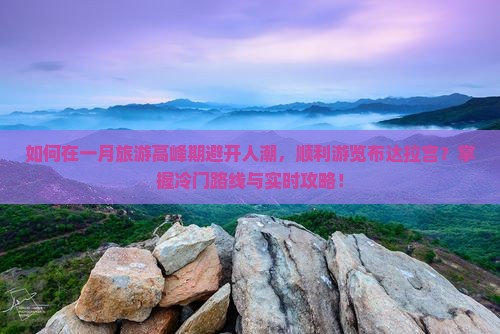 如何在一月旅游高峰期避开人潮，顺利游览布达拉宫？掌握冷门路线与实时攻略！