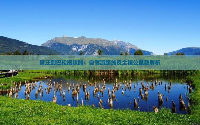 宿迁到巴松措攻略：自驾游路线及全程公里数解析