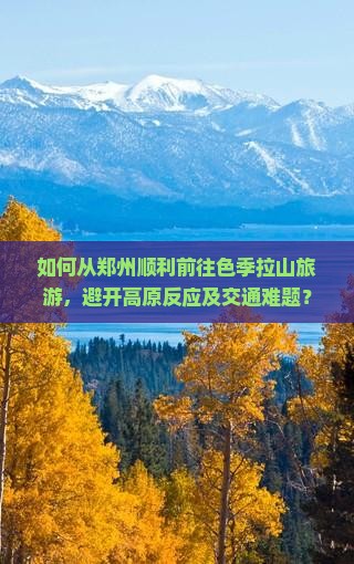 如何从郑州顺利前往色季拉山旅游，避开高原反应及交通难题？