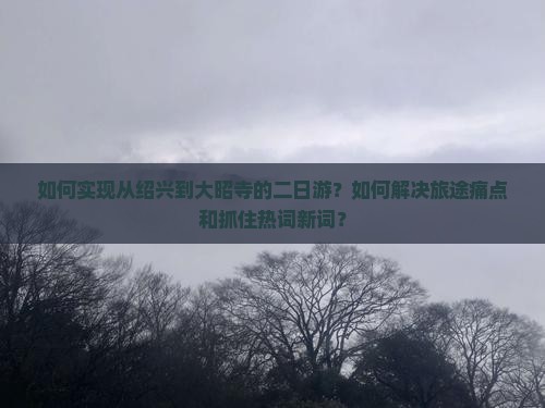 如何实现从绍兴到大昭寺的二日游？如何解决旅途痛点和抓住热词新词？