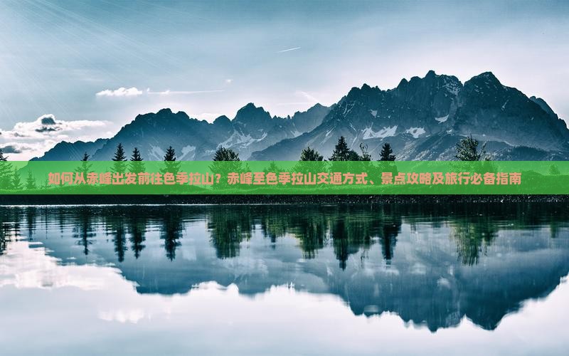 如何从赤峰出发前往色季拉山？赤峰至色季拉山交通方式、景点攻略及旅行必备指南