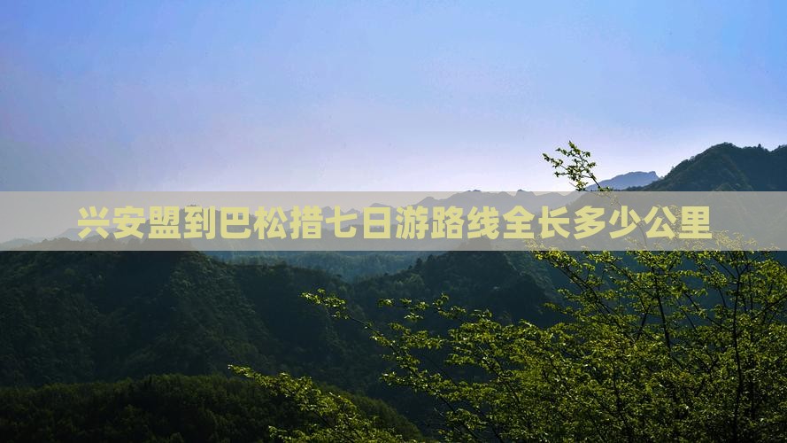 兴安盟到巴松措七日游路线全长多少公里