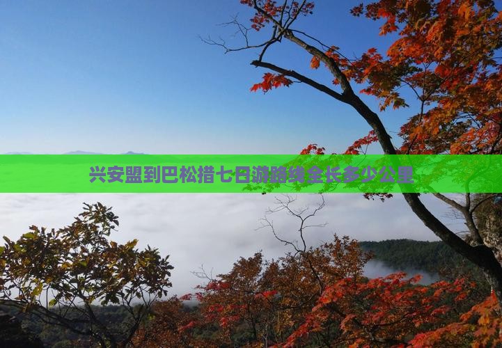 兴安盟到巴松措七日游路线全长多少公里