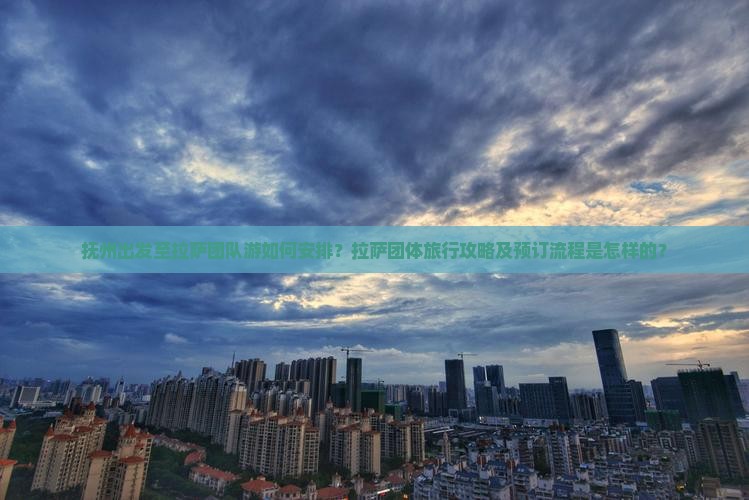 抚州出发至拉萨团队游如何安排？拉萨团体旅行攻略及预订流程是怎样的？